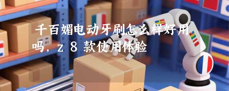 千百媚电动牙刷怎么样好用吗，z8款使用体验