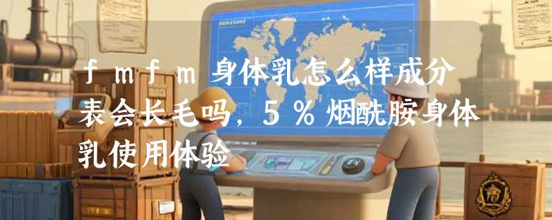 fmfm身体乳怎么样成分表会长毛吗，5%烟酰胺身体乳使用体验
