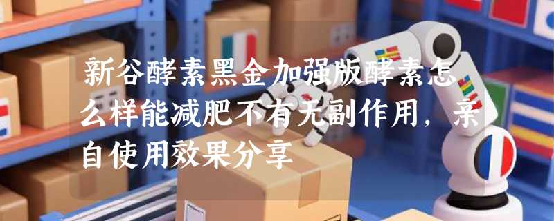 新谷酵素黑金加强版酵素怎么样能减肥不有无副作用，亲自使用效果分享