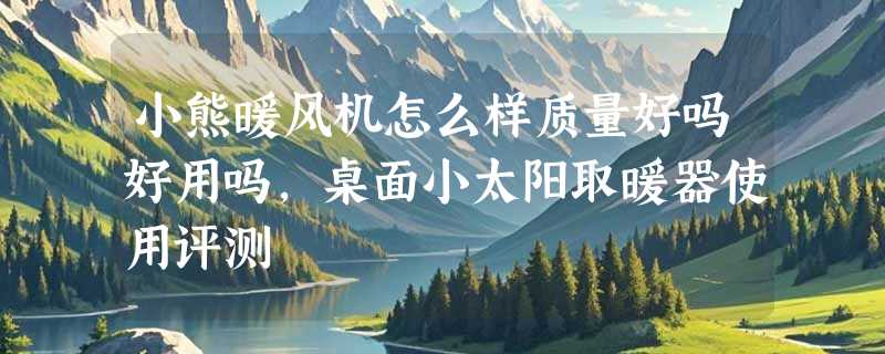 小熊暖风机怎么样质量好吗好用吗，桌面小太阳取暖器使用评测