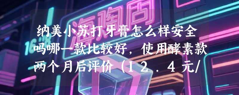 纳美小苏打牙膏怎么样安全吗哪一款比较好，使用酵素款两个月后评价（12.4元/盒）