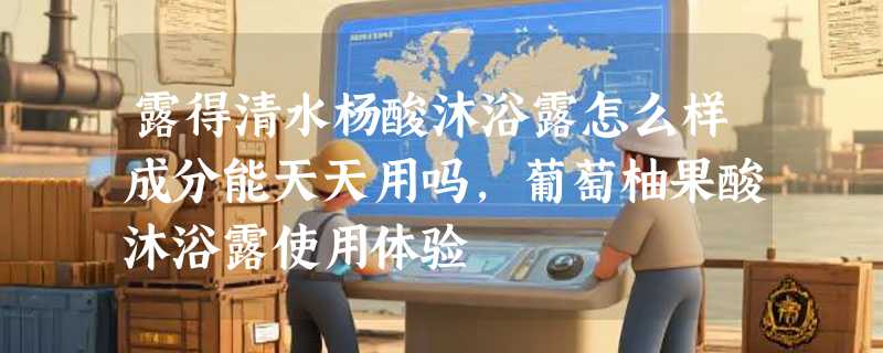 露得清水杨酸沐浴露怎么样成分能天天用吗，葡萄柚果酸沐浴露使用体验