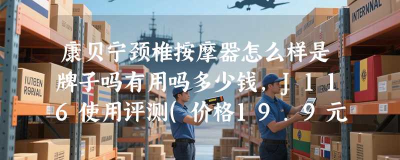 康贝宁颈椎按摩器怎么样是牌子吗有用吗多少钱，J116使用评测(价格19.9元)