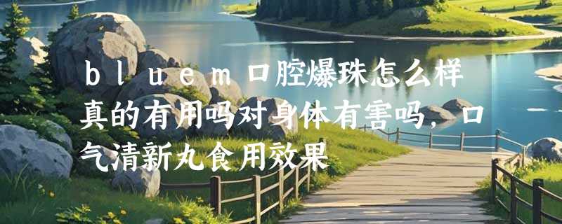 bluem口腔爆珠怎么样真的有用吗对身体有害吗，口气清新丸食用效果