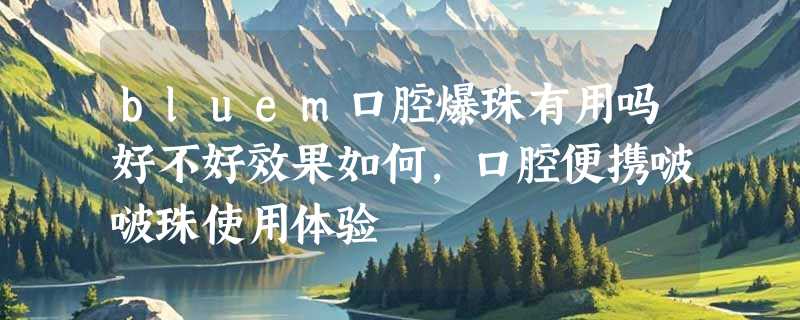bluem口腔爆珠有用吗好不好效果如何，口腔便携啵啵珠使用体验