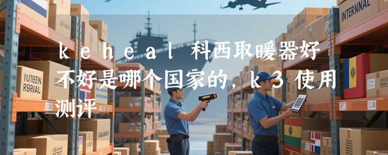 keheal科西取暖器好不好是哪个国家的，k3使用测评
