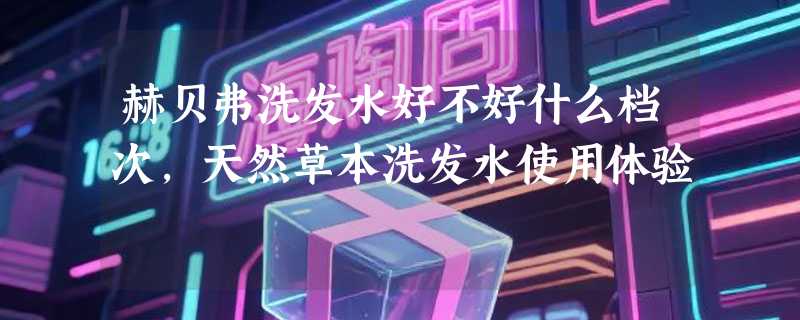 赫贝弗洗发水好不好什么档次，天然草本洗发水使用体验