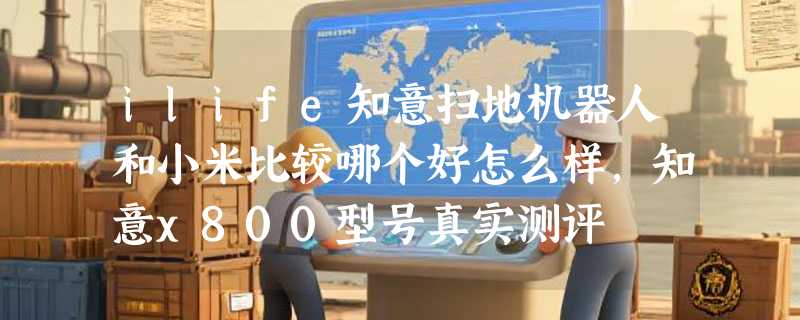 ilife知意扫地机器人和小米比较哪个好怎么样，知意x800型号真实测评