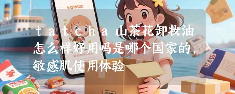 tatcha山茶花卸妆油怎么样好用吗是哪个国家的，敏感肌使用体验