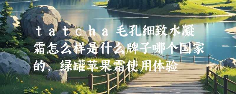 tatcha毛孔细致水凝霜怎么样是什么牌子哪个国家的，绿罐苹果霜使用体验