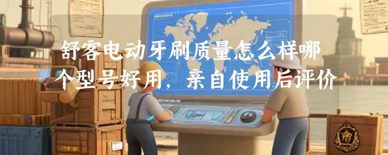 舒客电动牙刷质量怎么样哪个型号好用，亲自使用后评价