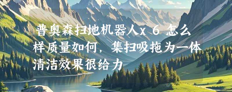 普奥森扫地机器人x6怎么样质量如何，集扫吸拖为一体清洁效果很给力