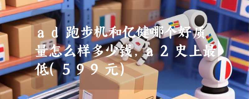 ad跑步机和亿健哪个好质量怎么样多少钱，a2史上最低(599元)