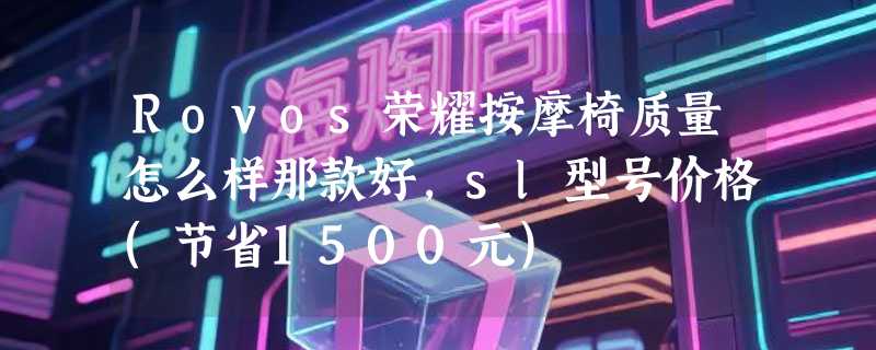 Rovos荣耀按摩椅质量怎么样那款好，sl型号价格(节省1500元)