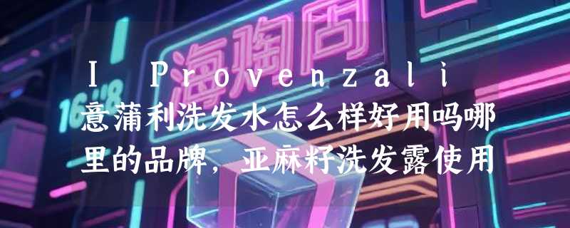 I Provenzali意蒲利洗发水怎么样好用吗哪里的品牌，亚麻籽洗发露使用分享