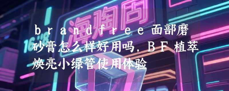 brandfree面部磨砂膏怎么样好用吗，BF植萃焕亮小绿管使用体验