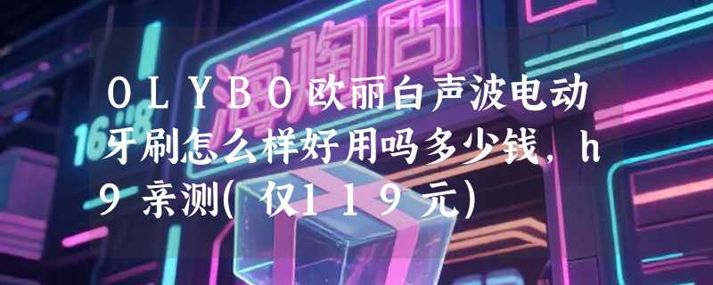 OLYBO欧丽白声波电动牙刷怎么样好用吗多少钱，h9亲测(仅119元)
