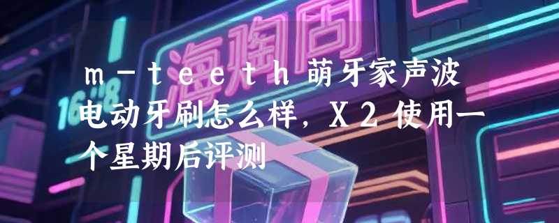 m-teeth萌牙家声波电动牙刷怎么样，X2使用一个星期后评测