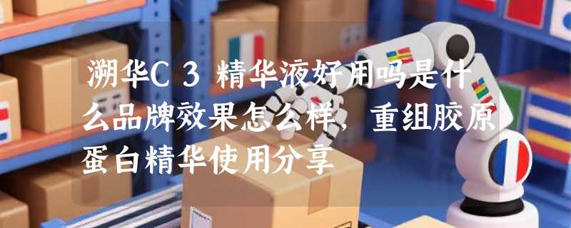 溯华C3精华液好用吗是什么品牌效果怎么样，重组胶原蛋白精华使用分享