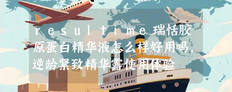 resultime瑞恬胶原蛋白精华液怎么样好用吗，逆龄紧致精华露使用体验