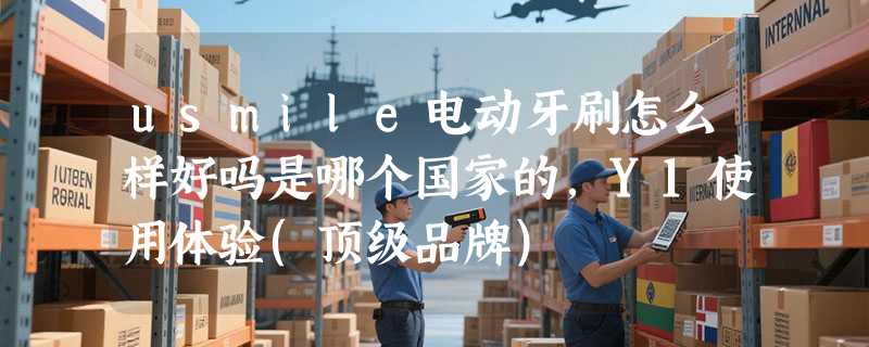 usmile电动牙刷怎么样好吗是哪个国家的，Y1使用体验(顶级品牌)