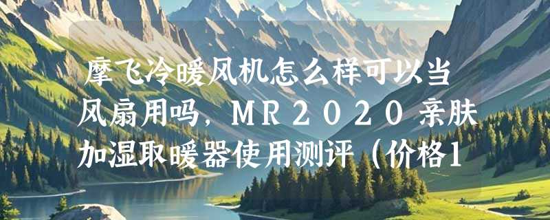 摩飞冷暖风机怎么样可以当风扇用吗，MR2020亲肤加湿取暖器使用测评（价格149元）