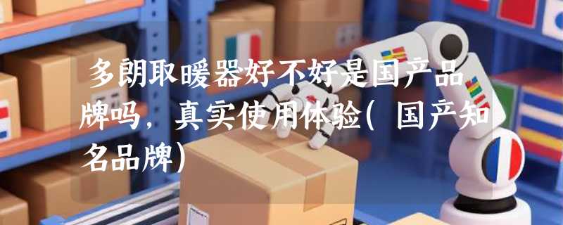 多朗取暖器好不好是国产品牌吗，真实使用体验(国产知名品牌)