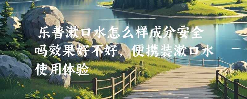 乐普漱口水怎么样成分安全吗效果好不好，便携装漱口水使用体验