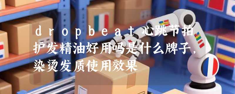 dropbeat心跳节拍护发精油好用吗是什么牌子，染烫发质使用效果