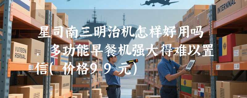 星司南三明治机怎样好用吗，多功能早餐机强大得难以置信(价格99元)