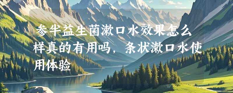 参半益生菌漱口水效果怎么样真的有用吗，条状漱口水使用体验