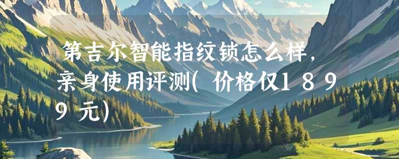第吉尔智能指纹锁怎么样，亲身使用评测(价格仅1899元)