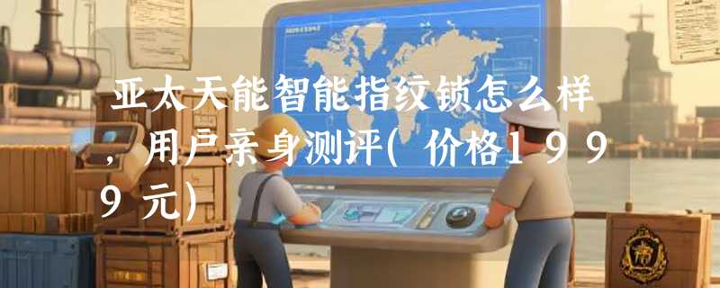 亚太天能智能指纹锁怎么样，用户亲身测评(价格1999元)