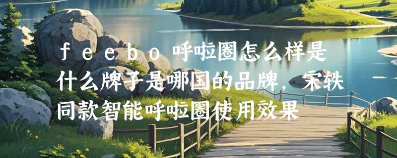 feebo呼啦圈怎么样是什么牌子是哪国的品牌，宋轶同款智能呼啦圈使用效果