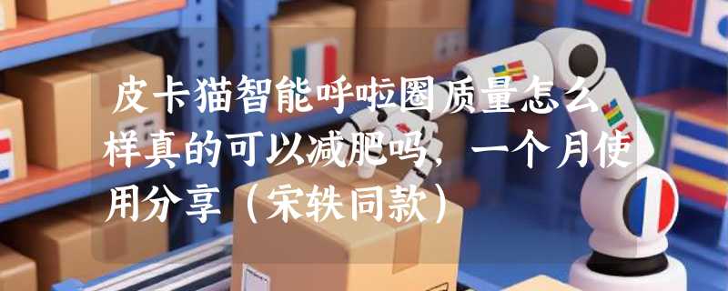 皮卡猫智能呼啦圈质量怎么样真的可以减肥吗，一个月使用分享（宋轶同款）