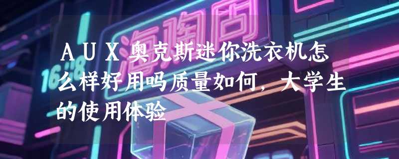 AUX奥克斯迷你洗衣机怎么样好用吗质量如何，大学生的使用体验