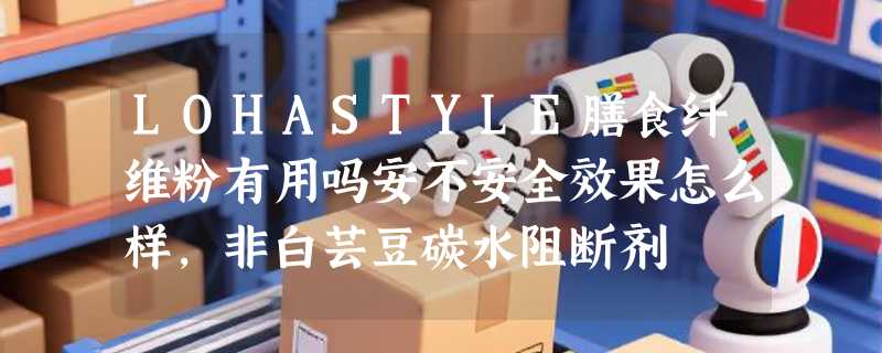 LOHASTYLE膳食纤维粉有用吗安不安全效果怎么样，非白芸豆碳水阻断剂