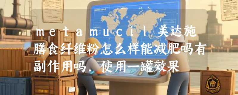 metamucil美达施膳食纤维粉怎么样能减肥吗有副作用吗，使用一罐效果