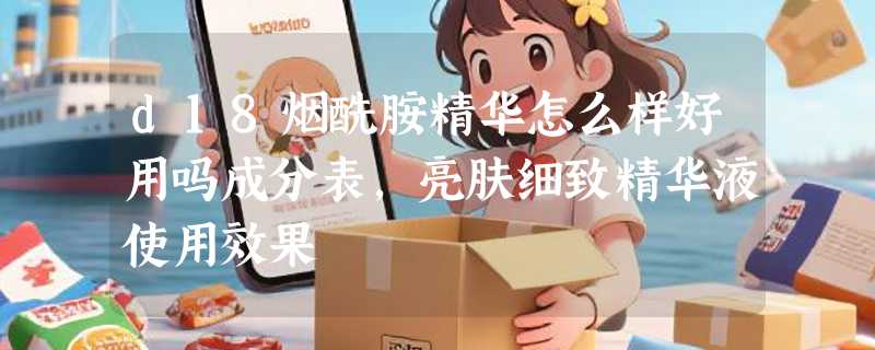 d18烟酰胺精华怎么样好用吗成分表，亮肤细致精华液使用效果