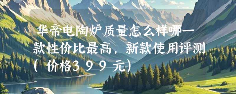华帝电陶炉质量怎么样哪一款性价比最高，新款使用评测(价格399元)