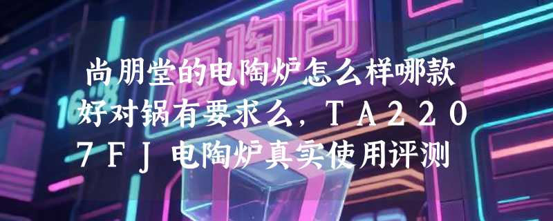 尚朋堂的电陶炉怎么样哪款好对锅有要求么，TA2207FJ电陶炉真实使用评测