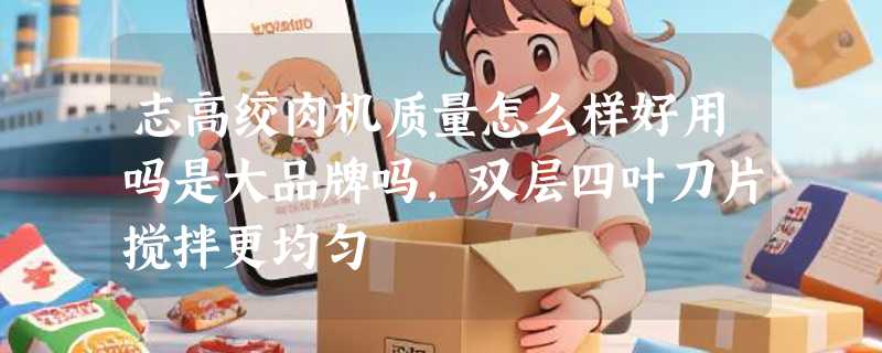 志高绞肉机质量怎么样好用吗是大品牌吗，双层四叶刀片搅拌更均匀