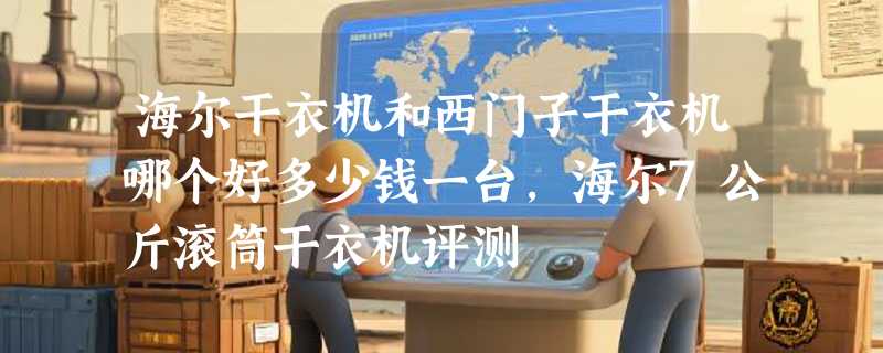 海尔干衣机和西门子干衣机哪个好多少钱一台，海尔7公斤滚筒干衣机评测