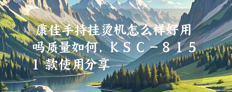康佳手持挂烫机怎么样好用吗质量如何，KSC-8151款使用分享