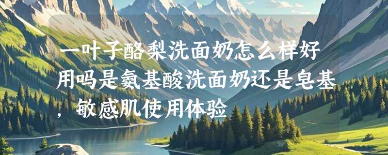 一叶子酪梨洗面奶怎么样好用吗是氨基酸洗面奶还是皂基，敏感肌使用体验