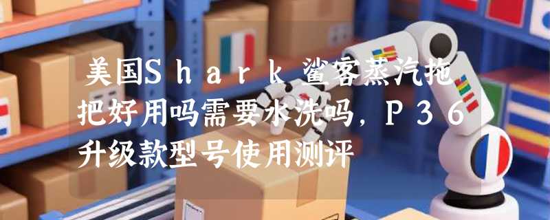 美国Shark鲨客蒸汽拖把好用吗需要水洗吗，P36升级款型号使用测评