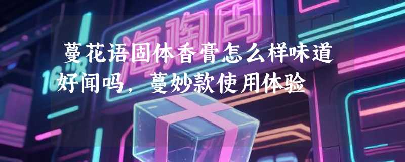 蔓花语固体香膏怎么样味道好闻吗，蔓妙款使用体验