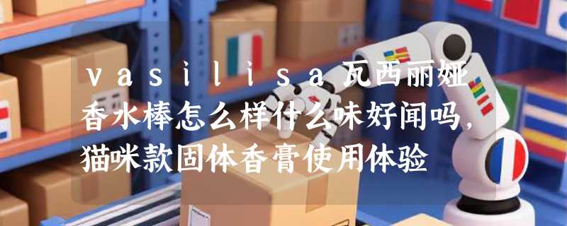 vasilisa瓦西丽娅香水棒怎么样什么味好闻吗，猫咪款固体香膏使用体验
