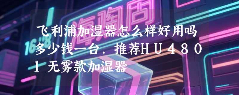 飞利浦加湿器怎么样好用吗多少钱一台，推荐HU4801无雾款加湿器