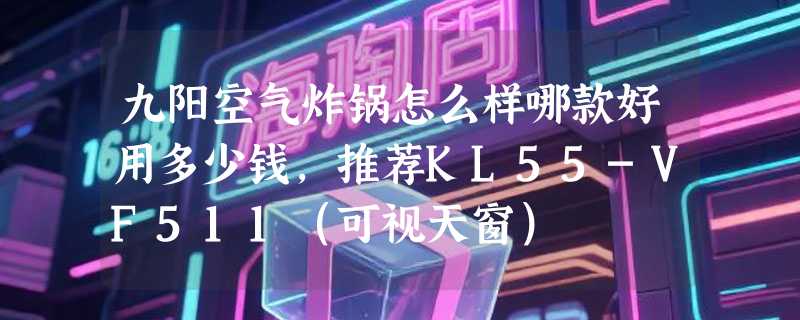 九阳空气炸锅怎么样哪款好用多少钱，推荐KL55-VF511（可视天窗）